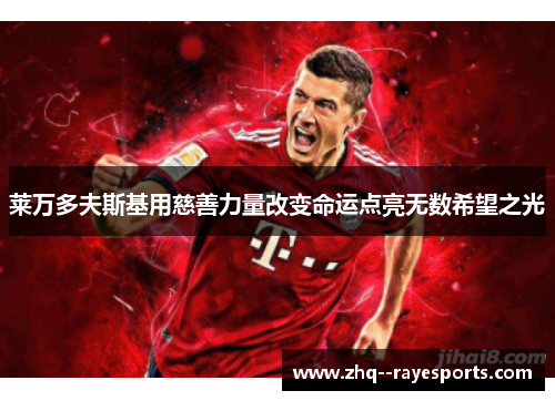 莱万多夫斯基用慈善力量改变命运点亮无数希望之光