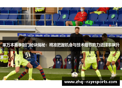 莱万本赛季射门秘诀揭秘：精准把握机会与技术细节助力进球率飙升