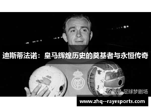 迪斯蒂法诺：皇马辉煌历史的奠基者与永恒传奇