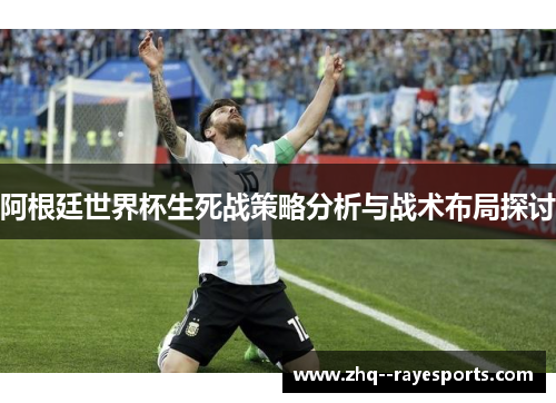 阿根廷世界杯生死战策略分析与战术布局探讨 阿根廷世界杯生死战策略分析与战术布局探讨