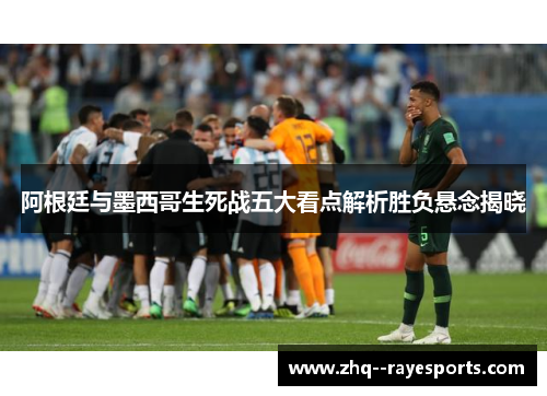 阿根廷与墨西哥生死战五大看点解析胜负悬念揭晓 阿根廷与墨西哥生死战五大看点解析胜负悬念揭晓