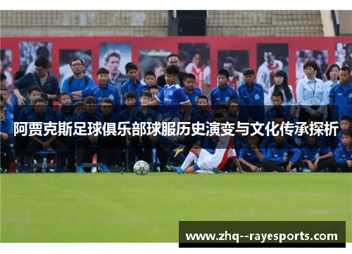 阿贾克斯足球俱乐部球服历史演变与文化传承探析 阿贾克斯足球俱乐部球服历史演变与文化传承探析
