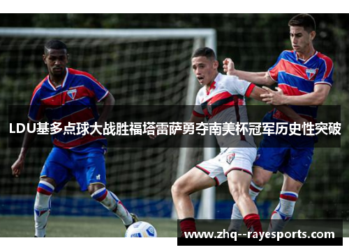 LDU基多点球大战胜福塔雷萨勇夺南美杯冠军历史性突破
