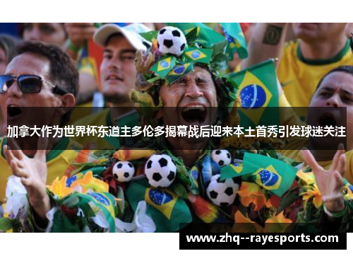 加拿大作为世界杯东道主多伦多揭幕战后迎来本土首秀引发球迷关注 加拿大作为世界杯东道主多伦多揭幕战后迎来本土首秀引发球迷关注