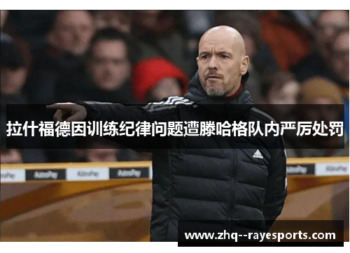 拉什福德因训练纪律问题遭滕哈格队内严厉处罚 拉什福德因训练纪律问题遭滕哈格队内严厉处罚