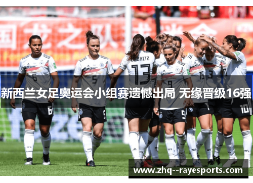 新西兰女足奥运会小组赛遗憾出局 无缘晋级16强 新西兰女足奥运会小组赛遗憾出局 无缘晋级16强