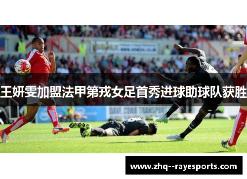 王妍雯加盟法甲第戎女足首秀进球助球队获胜 王妍雯加盟法甲第戎女足首秀进球助球队获胜