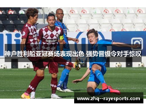 神户胜利船亚冠赛场表现出色 强势晋级令对手惊叹