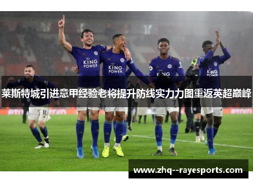 莱斯特城引进意甲经验老将提升防线实力力图重返英超巅峰 莱斯特城引进意甲经验老将提升防线实力力图重返英超巅峰