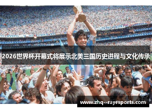 2026世界杯开幕式将展示北美三国历史进程与文化传承 2026世界杯开幕式将展示北美三国历史进程与文化传承