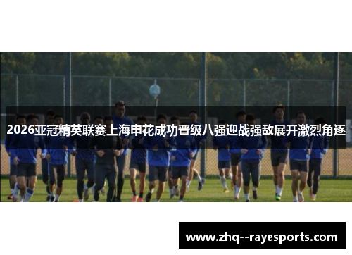 2026亚冠精英联赛上海申花成功晋级八强迎战强敌展开激烈角逐