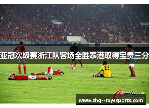 亚冠次级赛浙江队客场全胜泰港取得宝贵三分 亚冠次级赛浙江队客场全胜泰港取得宝贵三分