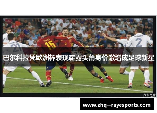巴尔科拉凭欧洲杯表现崭露头角身价激增成足球新星