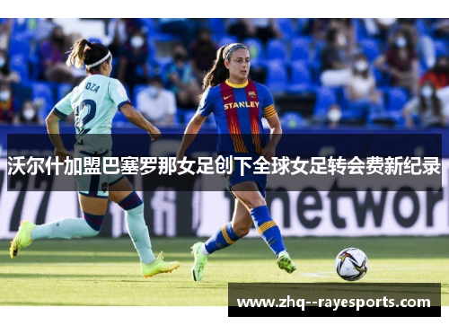 沃尔什加盟巴塞罗那女足创下全球女足转会费新纪录