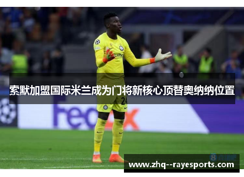 索默加盟国际米兰成为门将新核心顶替奥纳纳位置