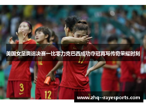 美国女足奥运决赛一比零力克巴西成功夺冠再写传奇荣耀时刻