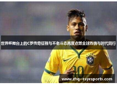 世界杯舞台上的C罗传奇征程与不老斗志再度点燃全球热情与时代同行 世界杯舞台上的C罗传奇征程与不老斗志再度点燃全球热情与时代同行
