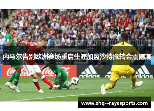 内马尔告别欧洲赛场重启生涯加盟沙特掀转会震撼潮 内马尔告别欧洲赛场重启生涯加盟沙特掀转会震撼潮