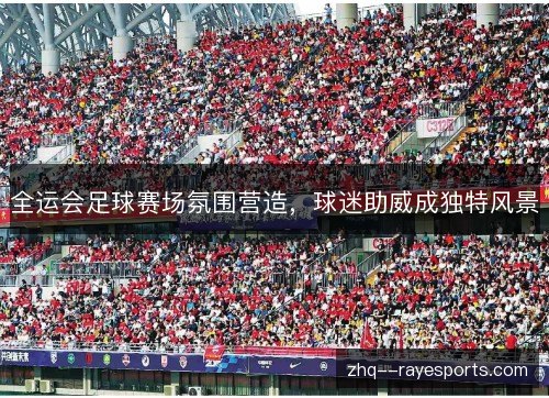 全运会足球赛场氛围营造,球迷助威成独特风景 全运会足球赛场氛围营造,球迷助威成独特风景