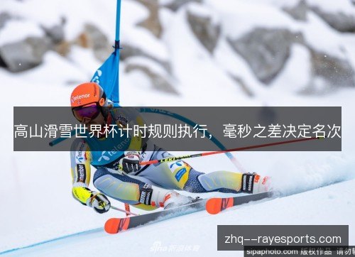 高山滑雪世界杯计时规则执行,毫秒之差决定名次 高山滑雪世界杯计时规则执行,毫秒之差决定名次